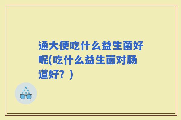 通大便吃什么益生菌好呢(吃什么益生菌对肠道好？)