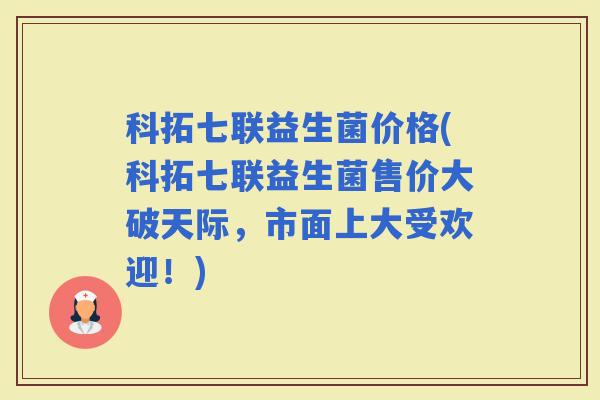 科拓七联益生菌价格(科拓七联益生菌售价大破天际，市面上大受欢迎！)