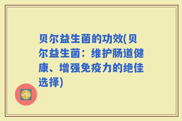 贝尔益生菌的功效(贝尔益生菌：维护肠道健康、增强力的绝佳选择)