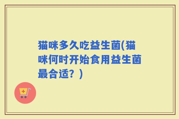 猫咪多久吃益生菌(猫咪何时开始食用益生菌合适？)