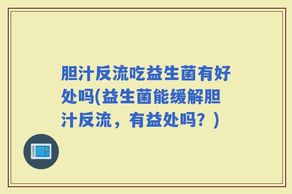 胆汁反流吃益生菌有好处吗(益生菌能缓解胆汁反流，有益处吗？)
