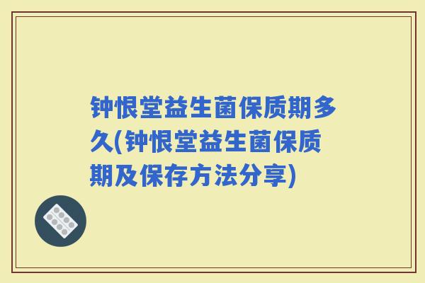 钟恨堂益生菌保质期多久(钟恨堂益生菌保质期及保存方法分享)