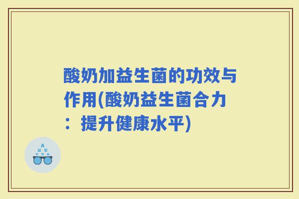 酸奶加益生菌的功效与作用(酸奶益生菌合力：提升健康水平)