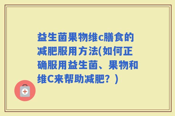 益生菌果物维c膳食的服用方法(如何正确服用益生菌、果物和维C来帮助？)