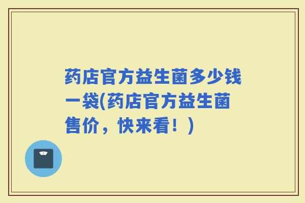 药店官方益生菌多少钱一袋(药店官方益生菌售价，快来看！)
