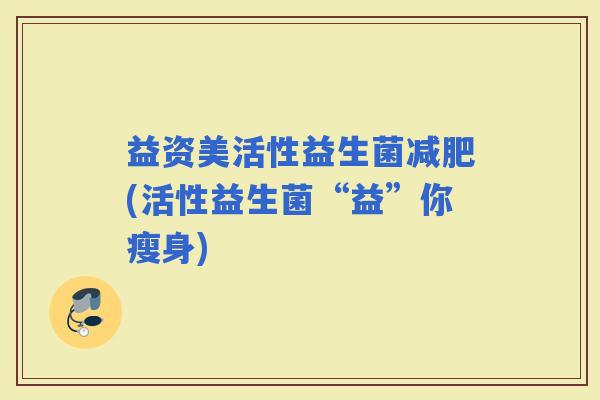 益资美活性益生菌(活性益生菌“益”你瘦身)
