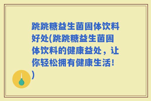 跳跳糖益生菌固体饮料好处(跳跳糖益生菌固体饮料的健康益处，让你轻松拥有健康生活！)