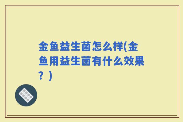 金鱼益生菌怎么样(金鱼用益生菌有什么效果？)