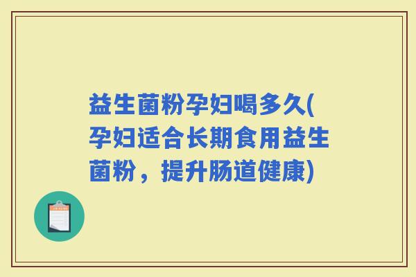 益生菌粉孕妇喝多久(孕妇适合长期食用益生菌粉，提升肠道健康)