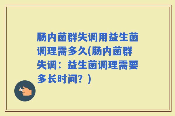 肠内菌群失调用益生菌调理需多久(肠内菌群失调：益生菌调理需要多长时间？)