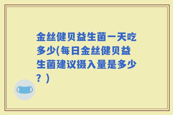 金丝健贝益生菌一天吃多少(每日金丝健贝益生菌建议摄入量是多少？)