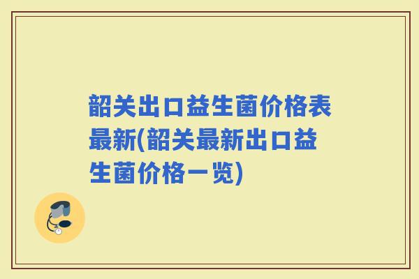 韶关出口益生菌价格表新(韶关新出口益生菌价格一览)