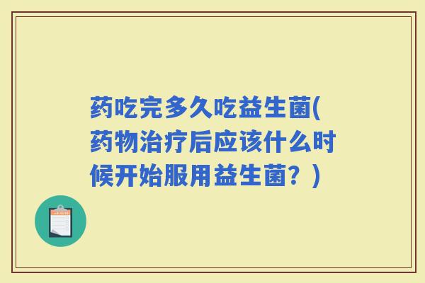 药吃完多久吃益生菌(后应该什么时候开始服用益生菌？)