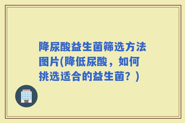 降尿酸益生菌筛选方法图片(降低尿酸，如何挑选适合的益生菌？)
