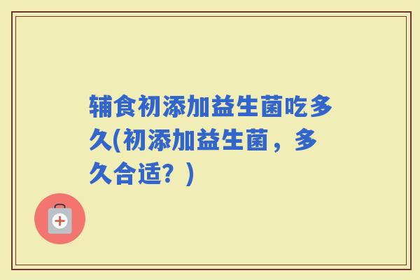 辅食初添加益生菌吃多久(初添加益生菌，多久合适？)