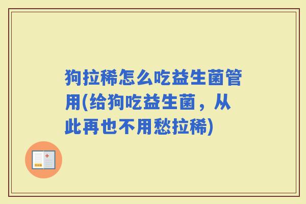 狗拉稀怎么吃益生菌管用(给狗吃益生菌，从此再也不用愁拉稀)