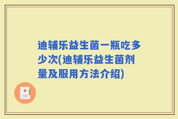 迪辅乐益生菌一瓶吃多少次(迪辅乐益生菌剂量及服用方法介绍)
