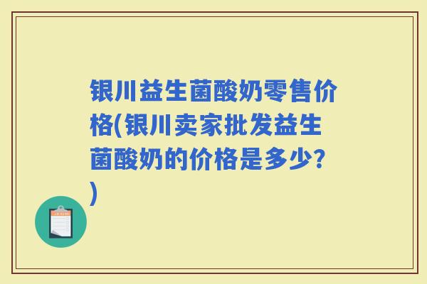 银川益生菌酸奶零售价格(银川卖家批发益生菌酸奶的价格是多少？)
