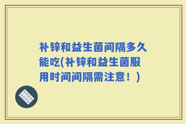 补锌和益生菌间隔多久能吃(补锌和益生菌服用时间间隔需注意！)