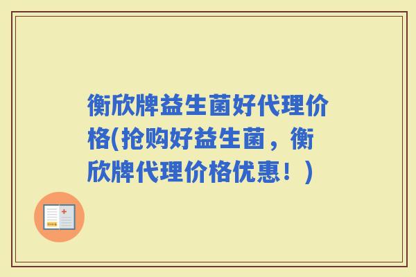 衡欣牌益生菌好代理价格(抢购好益生菌，衡欣牌代理价格优惠！)