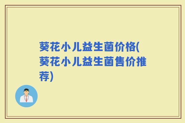 葵花小儿益生菌价格(葵花小儿益生菌售价推荐)