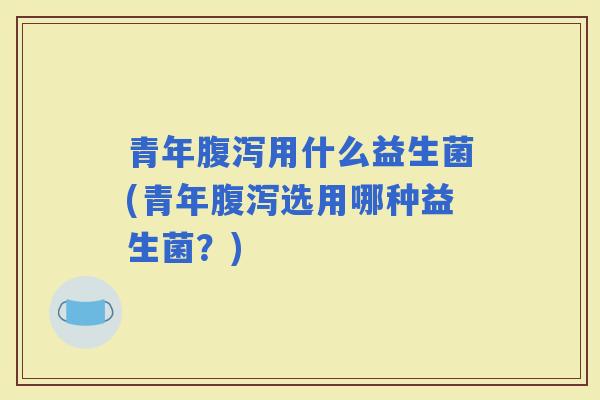 青年用什么益生菌(青年选用哪种益生菌？)
