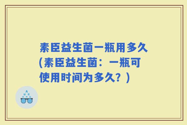 素臣益生菌一瓶用多久(素臣益生菌：一瓶可使用时间为多久？)