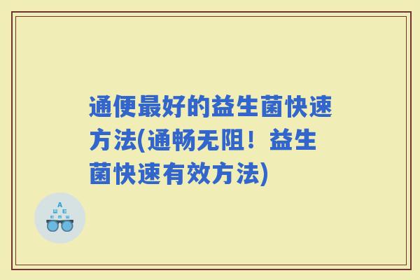 通便好的益生菌快速方法(通畅无阻！益生菌快速有效方法)