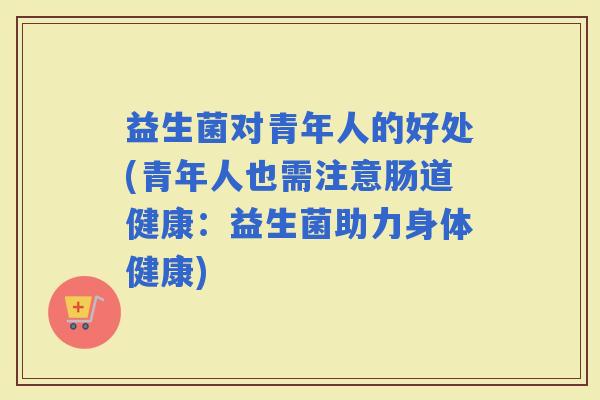 益生菌对青年人的好处(青年人也需注意肠道健康：益生菌助力身体健康)