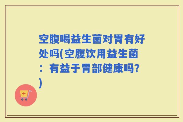 空腹喝益生菌对胃有好处吗(空腹饮用益生菌：有益于胃部健康吗？)