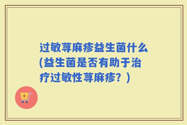 荨麻疹益生菌什么(益生菌是否有助于性荨麻疹？)