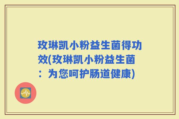 玫琳凯小粉益生菌得功效(玫琳凯小粉益生菌：为您呵护肠道健康)