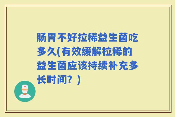 肠胃不好拉稀益生菌吃多久(有效缓解拉稀的益生菌应该持续补充多长时间？)