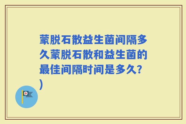蒙脱石散益生菌间隔多久蒙脱石散和益生菌的佳间隔时间是多久？)