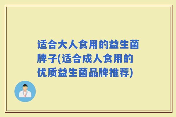 适合大人食用的益生菌牌子(适合成人食用的优质益生菌品牌推荐)