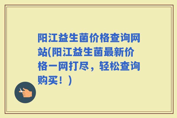 阳江益生菌价格查询网站(阳江益生菌新价格一网打尽，轻松查询购买！)
