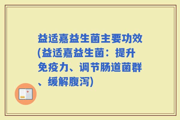 益适嘉益生菌主要功效(益适嘉益生菌：提升力、调节肠道菌群、缓解)