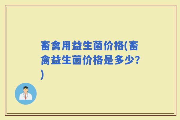 畜禽用益生菌价格(畜禽益生菌价格是多少？)