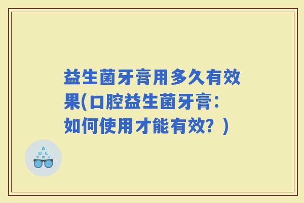 益生菌牙膏用多久有效果(口腔益生菌牙膏：如何使用才能有效？)