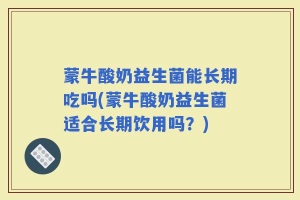 蒙牛酸奶益生菌能长期吃吗(蒙牛酸奶益生菌适合长期饮用吗？)