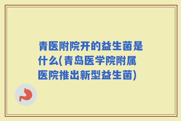 青医附院开的益生菌是什么(青岛医学院附属医院推出新型益生菌)