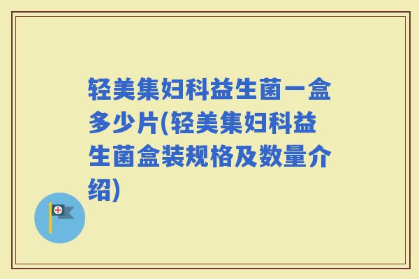 轻美集益生菌一盒多少片(轻美集益生菌盒装规格及数量介绍)