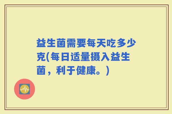 益生菌需要每天吃多少克(每日适量摄入益生菌，利于健康。)