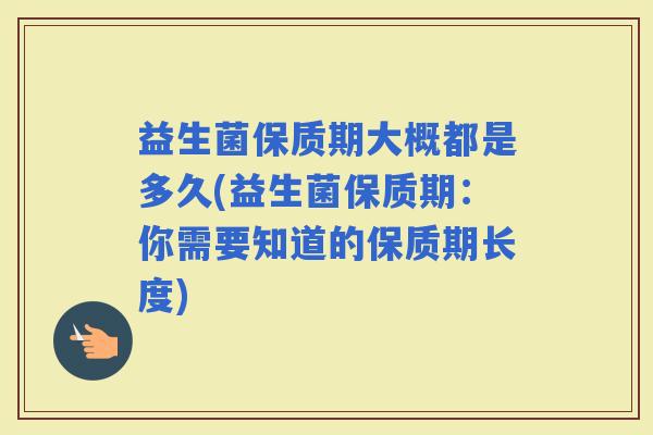 益生菌保质期大概都是多久(益生菌保质期：你需要知道的保质期长度)