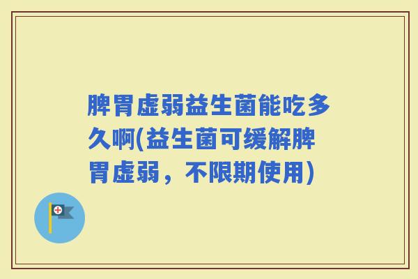 脾胃虚弱益生菌能吃多久啊(益生菌可缓解脾胃虚弱，不限期使用)