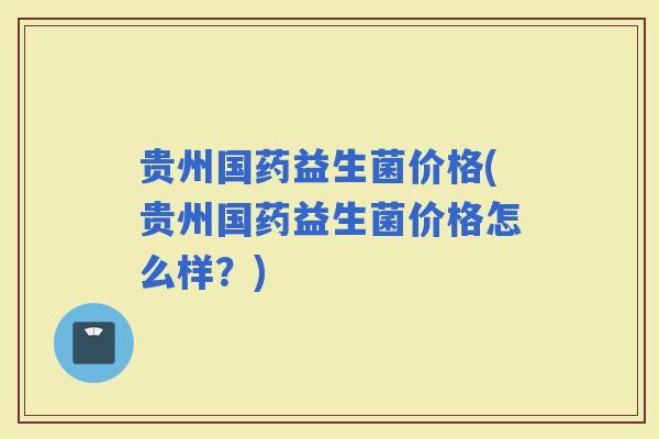 贵州国药益生菌价格(贵州国药益生菌价格怎么样？)