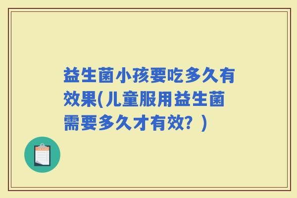 益生菌小孩要吃多久有效果(儿童服用益生菌需要多久才有效？)