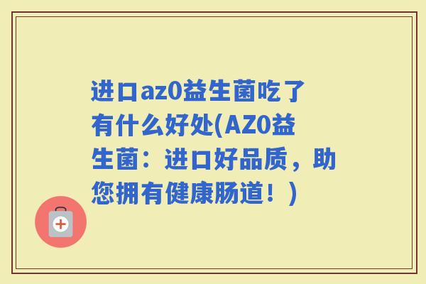 进口az0益生菌吃了有什么好处(AZ0益生菌：进口好品质，助您拥有健康肠道！)