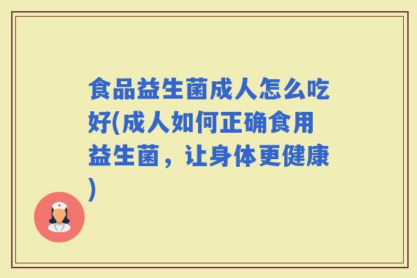 食品益生菌成人怎么吃好(成人如何正确食用益生菌，让身体更健康)