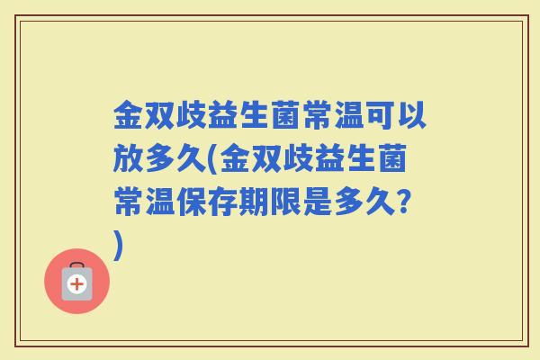 金双歧益生菌常温可以放多久(金双歧益生菌常温保存期限是多久？)